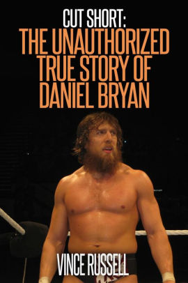 Cut Short The Unauthorized True Story Of Daniel Bryan By Vince