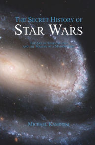 Title: The Secret History of Star Wars: The Art of Storytelling and the Making of a Modern Epic, Author: Michael Kaminski