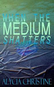 Title: When the Medium Shatters, Author: Alycia Christine