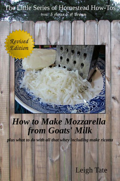 How to Make Mozzarella From Goats' Milk: Plus What To Do With All That Whey Including Make Ricotta (The Little Series of Homestead How-Tos from 5 Acres & A Dream, #7)