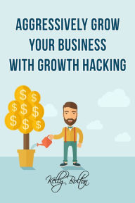 Title: Aggressively Grow Your Business With Growth Hacking Marketing: Tips and Case Studies Showcasing Social Media, Advertising and Digital Marketing Techniques, Author: Kelly Bolton