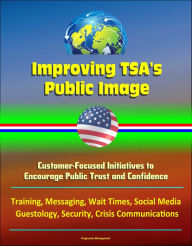 Title: Improving TSA's Public Image: Customer-Focused Initiatives to Encourage Public Trust and Confidence - Training, Messaging, Wait Times, Social Media, Guestology, Security, Crisis Communications, Author: Progressive Management