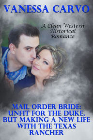 Title: Mail Order Bride: Unfit For The Duke, But Making A New Life With The Texas Rancher (A Clean Western Historical Romance), Author: Vanessa Carvo