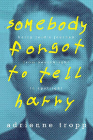 Title: Somebody Forgot to Tell Harry: Harry Reid's Journey from Searchlight to Spotlight, Author: Adrienne Tropp