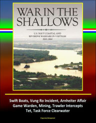 Title: War in the Shallows: U.S. Navy Coastal and Riverine Warfare in Vietnam 1965-1968 - Swift Boats, Vung Ro Incident, Arnheiter Affair, Game Warden, Mining, Trawler Intercepts, Tet, Task Force Clearwater, Author: Progressive Management