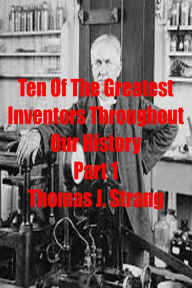 Title: Ten of the Greatest Inventors Throughout Our History Part 1, Author: Thomas J. Strang