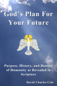 Title: God's Plan For Your Future: Purpose, History and Destiny of Humanity as Revealed in Scripture, Author: David Cole