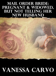 Title: Mail Order Bride: Pregnant & Widowed, But Not Telling Her New Husband, Author: Vanessa Carvo