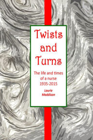 Title: Twists and Turns. The Life and Times of a Nurse 1935-2015, Author: Laurie Maddison