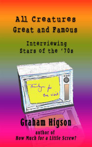 Title: All Creatures Great and Famous: Interviewing Stars of the '70s, Author: Graham Higson