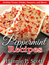 Title: Peppermint Recipes: Holiday Treats, Drinks, Desserts, and More!, Author: Hannie P. Scott