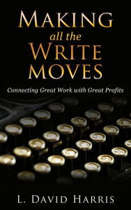 Title: Making All the Write Moves: Connecting Great Work with Great Profits, Author: L. David Harris