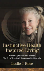 Title: Instinctive Health Inspired Living: Awakening Your Innate Brilliance: The Art of Creating a Remarkably Resilient Life, Author: Leslie J. Rose