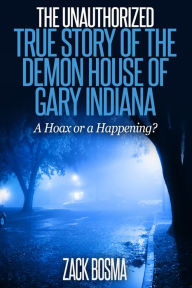 Title: The Unauthorized True Story of the Demon House of Gary Indiana: A Hoax or a Happening?, Author: Zack Bosma