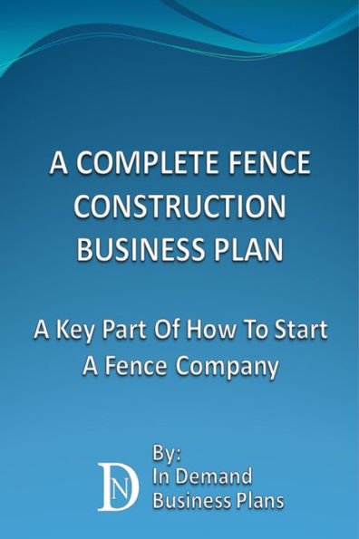 A Complete Fence Construction Business Plan: A Key Part Of How To Start A Fence Company