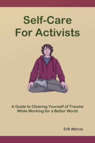 Title: Self-Care for Activists: A Guide to Clearing Yourself of Trauma While Working for a Better World, Author: Erik Marcus
