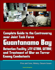 Title: Complete Guide to the Controversy over Joint Task Force Guantanamo Bay Detention Facility (JTF-GTMO, GITMO) and Treatment of War on Terror Enemy Combatants: Pros and Cons, History, Closure Issues, Author: Progressive Management