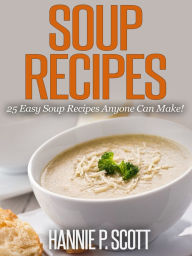 Title: Soup Recipes: 25 Easy Soup Recipes Anyone Can Make!, Author: Hannie P. Scott