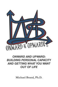 Title: Onward and Upward: Building Personal Capacity and Getting What You Want Out of Life, Author: Michael W. Brand