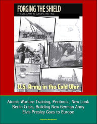 Title: U.S. Army in the Cold War: Forging the Shield - The U.S. Army in Europe, 1951-1962, Atomic Warfare Training, Pentomic, New Look, Berlin Crisis, Building New German Army, Elvis Presley Goes to Europe, Author: Progressive Management