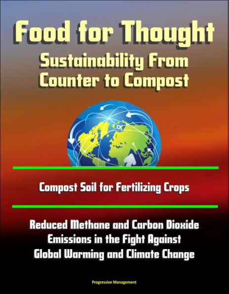 Food for Thought: Sustainability From Counter to Compost - Compost Soil for Fertilizing Crops, Reduced Methane and Carbon Dioxide Emissions in the Fight Against Global Warming and Climate Change