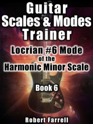 Title: Guitar Scales and Modes Trainer: Locrian #6 Mode of the Harmonic Minor Scale, Author: Robert Farrell