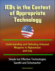 Title: IEDs in the Context of Appropriate Technology: Understanding and Defeating Artisanal Weapons in Afghanistan and Iraq, Simple but Effective Technologies, Gandhi and Schumacher, Author: Progressive Management
