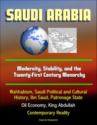 Title: Saudi Arabia: Modernity, Stability, and the Twenty-First Century Monarchy - Wahhabism, Saudi Political and Cultural History, Ibn Saud, Patronage State, Oil Economy, King Abdullah, Contemporary Reality, Author: Progressive Management