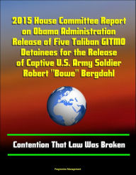 Title: 2015 House Committee Report on Obama Administration Release of Five Taliban GITMO Detainees for the Release of Captive U.S. Army Soldier Robert 