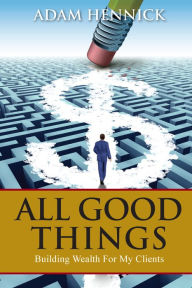 Title: All Good Things: Building Wealth For My Clients, Author: Adam Hennick