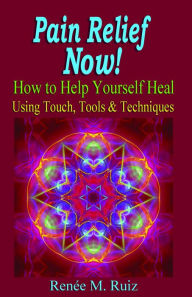 Title: Pain Relief Now! How To Help Yourself Heal Using Touch, Tools & Techniques., Author: Renee M. Ruiz