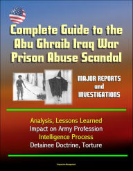 Title: Complete Guide to the Abu Ghraib Iraq War Prison Abuse Scandal: Major Reports and Investigations, Analysis, Lessons Learned, Impact on Army Profession, Intelligence Process, Detainee Doctrine, Torture, Author: Progressive Management