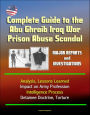 Complete Guide to the Abu Ghraib Iraq War Prison Abuse Scandal: Major Reports and Investigations, Analysis, Lessons Learned, Impact on Army Profession, Intelligence Process, Detainee Doctrine, Torture