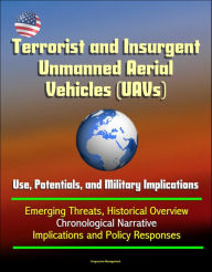 Title: Terrorist and Insurgent Unmanned Aerial Vehicles (UAVs): Use, Potentials, and Military Implications - Emerging Threats, Historical Overview, Chronological Narrative, Implications and Policy Responses, Author: Progressive Management