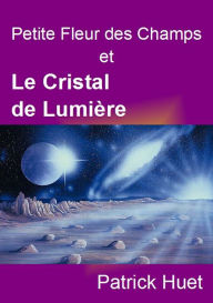 Title: Petite Fleur Des Champs Et Le Cristal De Lumière, Author: Patrick Huet