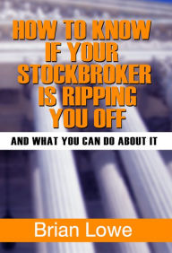 Title: How to Know if Your Stockbroker Is Ripping You Off: And What You Can Do About It, Author: Brian Lowe