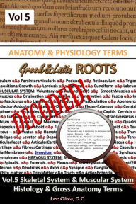 Title: Anatomy & Physiology Terms Greek&Latin ROOTS DECODED! Vol.5: Complete Skeletal & Muscular System, Gross Anatomy-Histology Terms, Author: Lee Oliva