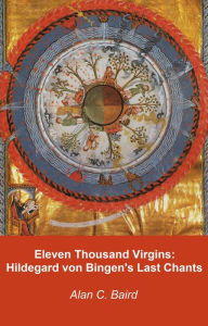 Title: Eleven Thousand Virgins: Hildegard von Bingen's Last Chants, Author: Alan C. Baird