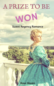 Title: Historical Romance: Regency Romance: A Prize to Be Won (Sweet Regency Historical Romance Short Stories), Author: Rose Haven