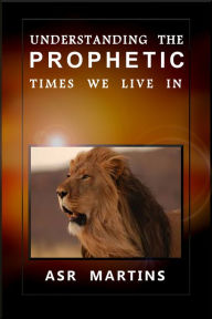 Title: Understanding the Prophetic Times We Live In, Author: ASR Martins