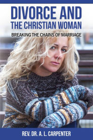 Title: Divorce and the Christian Woman: Breaking the Chains of Marriage, Author: Rev. Dr. A. L. Carpenter