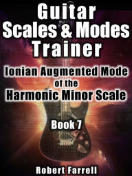 Title: Guitar Scales and Modes Trainer: Ionian Augmented Mode of the Harmonic Minor Scale, Author: Robert Farrell