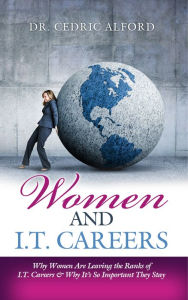 Title: Women and I.T. Careers: Why Women Are Leaving the Ranks of I.T. Careers and Why It's So Important They Stay, Author: Cedric Alford