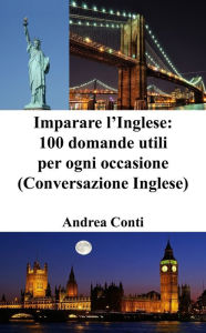 Title: Imparare l'Inglese: 100 domande utili per ogni occasione (Conversazione Inglese), Author: Andrea Conti