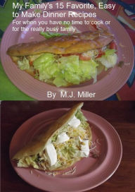 Title: My Family's 15 Favorite, Easy To Make Dinner Recipes For When You Have No Time To Cook Or For The Really Busy Family, Author: MJ Miller