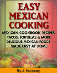 Title: Easy Mexican Cooking: Mexican Cooking Recipes Made Simple At Home, Author: J Mahoney