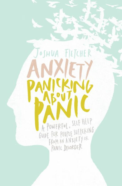 Anxiety: Panicking about Panic: A powerful, self-help guide for people suffering from an Anxiety or Panic Disorder