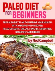 Title: Paleo Diet For Beginners Amazing Recipes For Paleo Snacks, Paleo Lunches, Paleo Smoothies, Paleo Desserts, Paleo Breakfast, And Paleo Dinners, Author: Ned Campbell