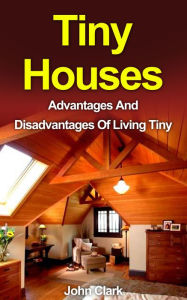 Title: Tiny Houses: Advantages And Disadvantages Of Living Tiny, Author: John Clark