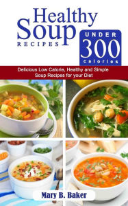 Title: Healthy Soup Recipes Under 300 Calories: Delicious Low Calorie, Healthy and Simple Soup Recipes for Your Diet, Author: Mary B. Baker